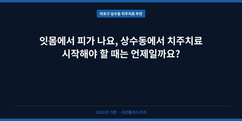 잇몸에서 피가 나요, 상수동에서 치주치료 시작해야 할 때는 언제일까요?
